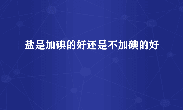 盐是加碘的好还是不加碘的好