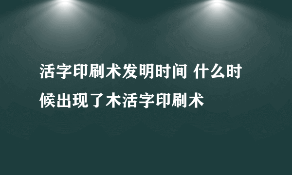 活字印刷术发明时间 什么时候出现了木活字印刷术