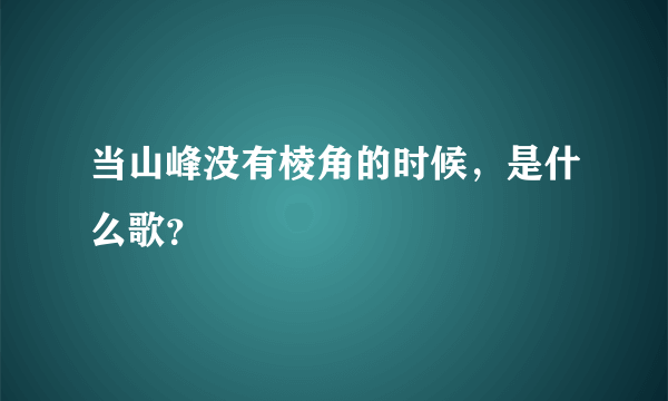 当山峰没有棱角的时候，是什么歌？