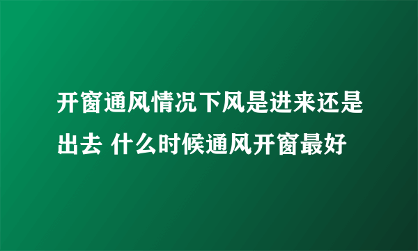 开窗通风情况下风是进来还是出去 什么时候通风开窗最好