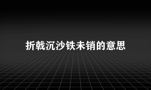 折戟沉沙铁未销的意思