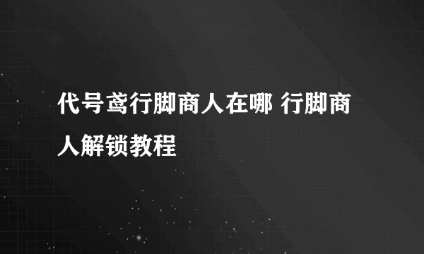 代号鸢行脚商人在哪 行脚商人解锁教程