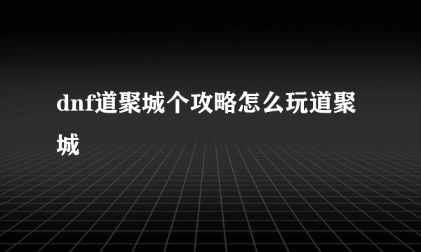 dnf道聚城个攻略怎么玩道聚城