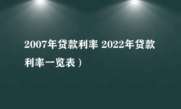 2007年贷款利率 2022年贷款利率一览表）