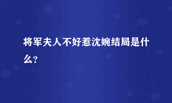 将军夫人不好惹沈婉结局是什么？