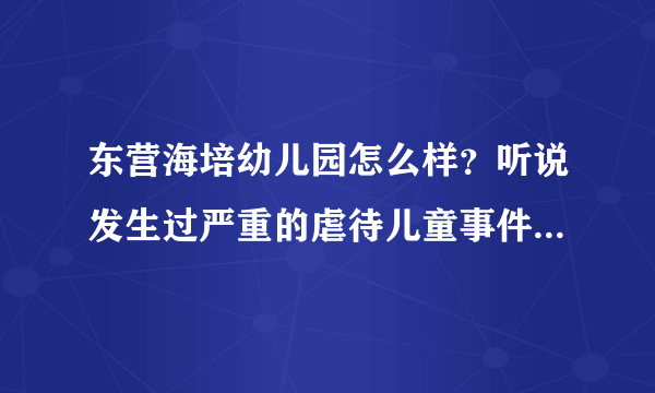 东营海培幼儿园怎么样？听说发生过严重的虐待儿童事件是吗？听说那里