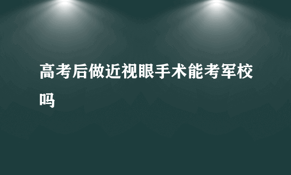 高考后做近视眼手术能考军校吗