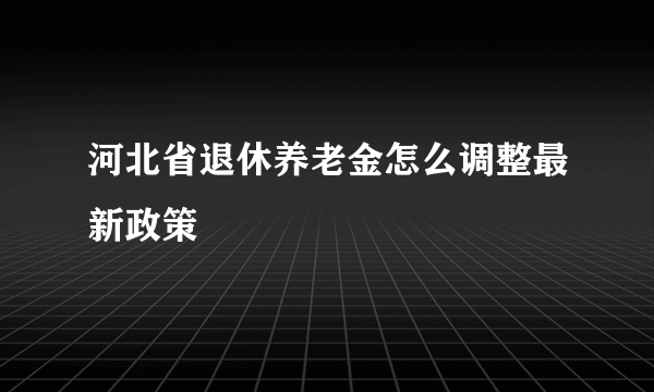 河北省退休养老金怎么调整最新政策