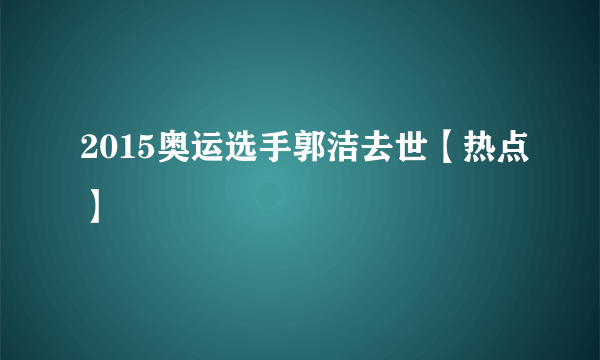 2015奥运选手郭洁去世【热点】