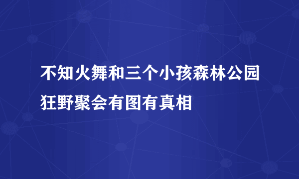 不知火舞和三个小孩森林公园狂野聚会有图有真相