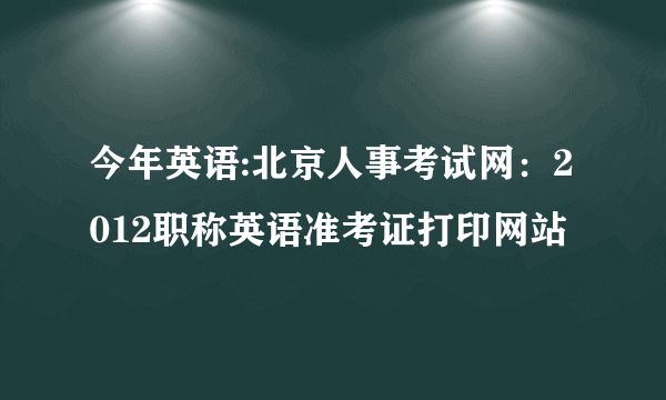 今年英语:北京人事考试网：2012职称英语准考证打印网站