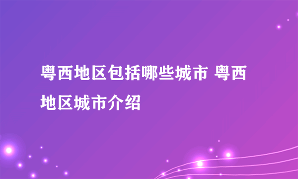 粤西地区包括哪些城市 粤西地区城市介绍