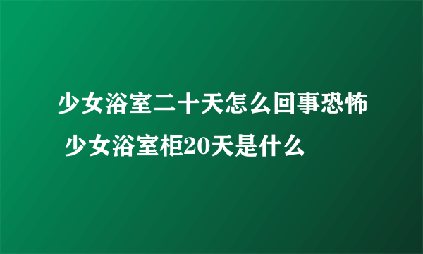 少女浴室二十天怎么回事恐怖 少女浴室柜20天是什么