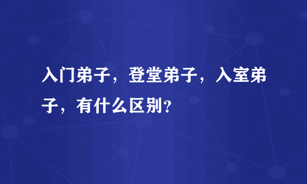 入门弟子，登堂弟子，入室弟子，有什么区别？