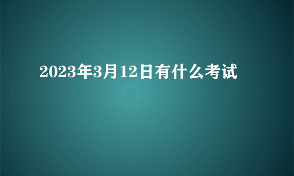 2023年3月12日有什么考试