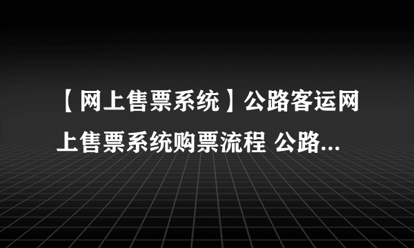 【网上售票系统】公路客运网上售票系统购票流程 公路客运网上买票方法