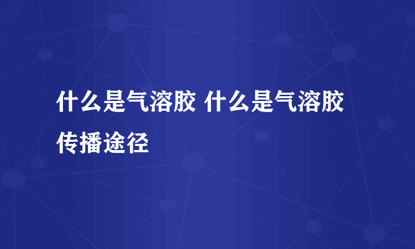 什么是气溶胶 什么是气溶胶传播途径