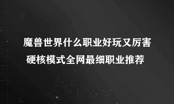 魔兽世界什么职业好玩又厉害 硬核模式全网最细职业推荐