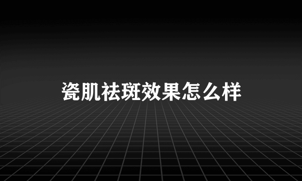 瓷肌祛斑效果怎么样