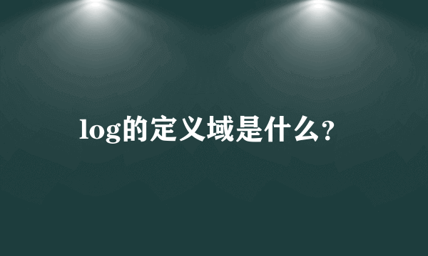 log的定义域是什么？