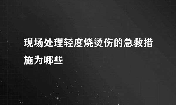 现场处理轻度烧烫伤的急救措施为哪些