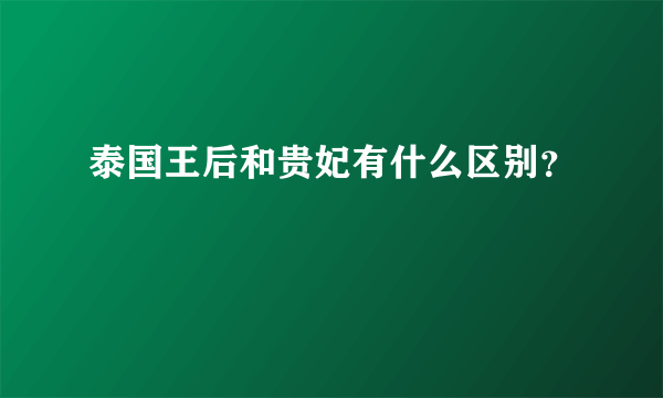 泰国王后和贵妃有什么区别？