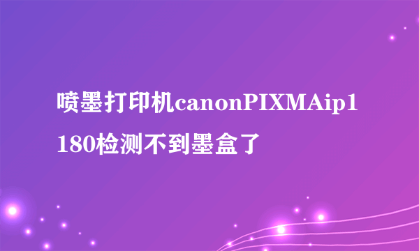 喷墨打印机canonPIXMAip1180检测不到墨盒了