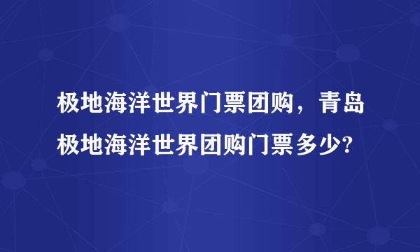 极地海洋世界门票团购，青岛极地海洋世界团购门票多少?