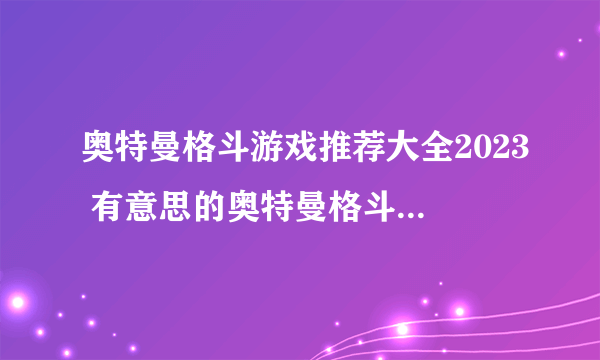 奥特曼格斗游戏推荐大全2023 有意思的奥特曼格斗手游有哪些