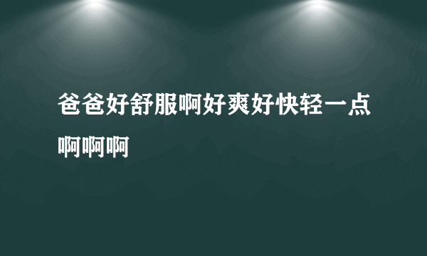 爸爸好舒服啊好爽好快轻一点啊啊啊