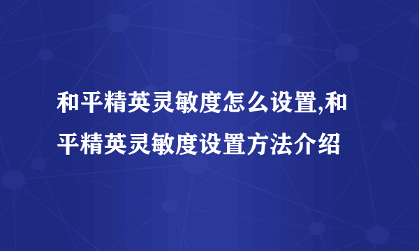 和平精英灵敏度怎么设置,和平精英灵敏度设置方法介绍