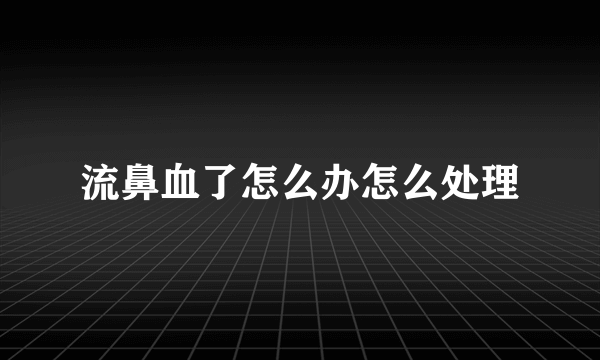 流鼻血了怎么办怎么处理