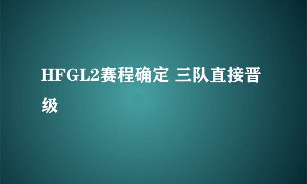 HFGL2赛程确定 三队直接晋级