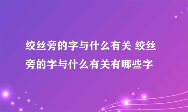 绞丝旁的字与什么有关 绞丝旁的字与什么有关有哪些字