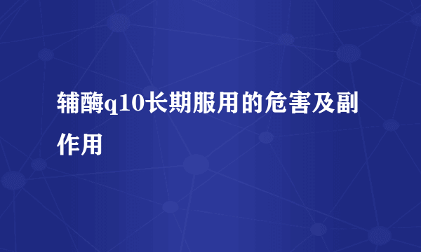 辅酶q10长期服用的危害及副作用