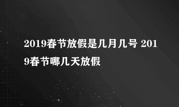 2019春节放假是几月几号 2019春节哪几天放假