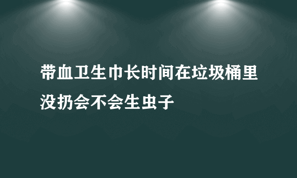 带血卫生巾长时间在垃圾桶里没扔会不会生虫子