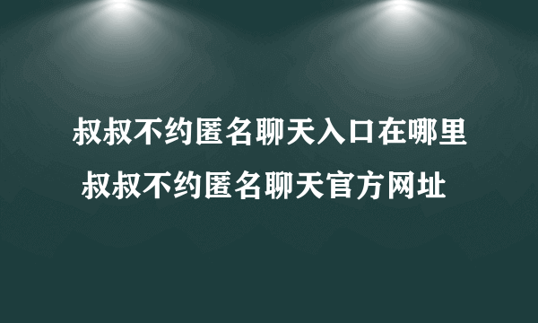 叔叔不约匿名聊天入口在哪里 叔叔不约匿名聊天官方网址