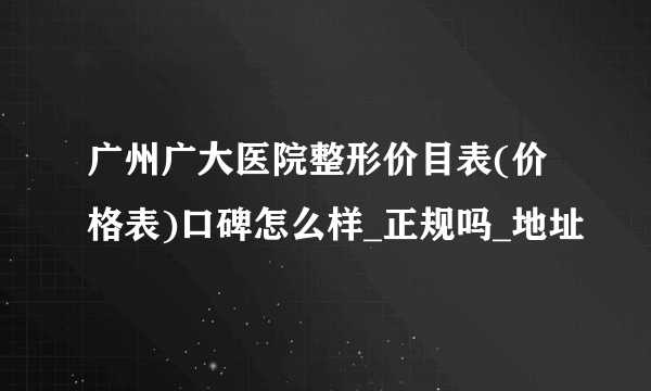 广州广大医院整形价目表(价格表)口碑怎么样_正规吗_地址