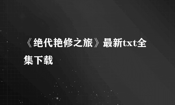 《绝代艳修之旅》最新txt全集下载