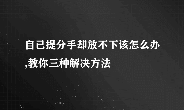 自己提分手却放不下该怎么办,教你三种解决方法