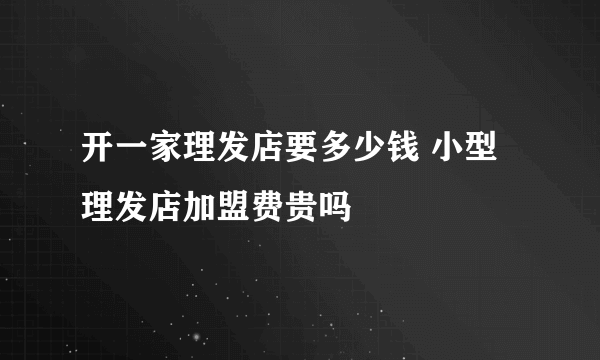 开一家理发店要多少钱 小型理发店加盟费贵吗