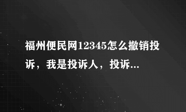 福州便民网12345怎么撤销投诉，我是投诉人，投诉已经得到答复？