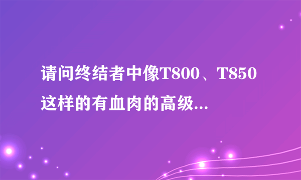 请问终结者中像T800、T850这样的有血肉的高级智能机器人能在未来制造出来吗？