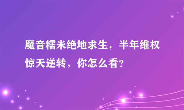 魔音糯米绝地求生，半年维权惊天逆转，你怎么看？