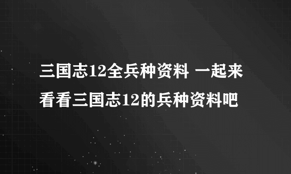 三国志12全兵种资料 一起来看看三国志12的兵种资料吧