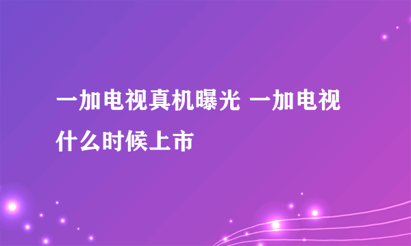 一加电视真机曝光 一加电视什么时候上市