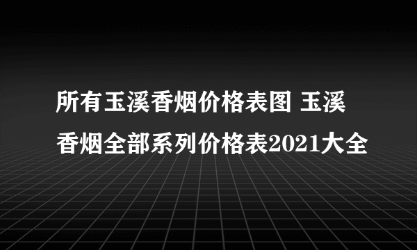 所有玉溪香烟价格表图 玉溪香烟全部系列价格表2021大全