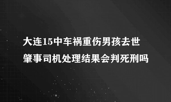 大连15中车祸重伤男孩去世 肇事司机处理结果会判死刑吗