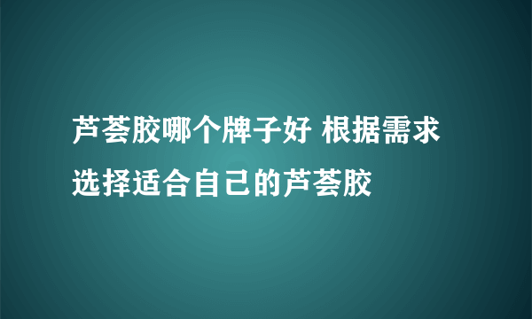 芦荟胶哪个牌子好 根据需求选择适合自己的芦荟胶